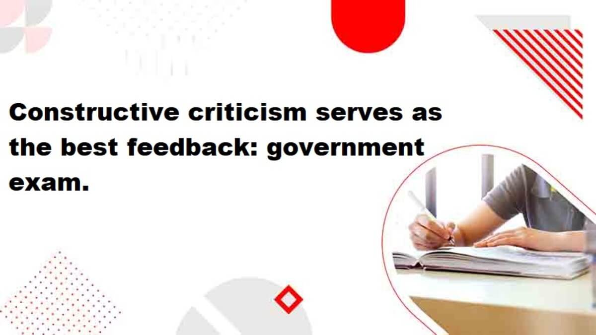 Constructive criticism serves as the best feedback: government exam.